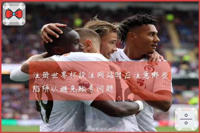 注册世界杯投注网站时应注意哪些陷阱以避免账号问题