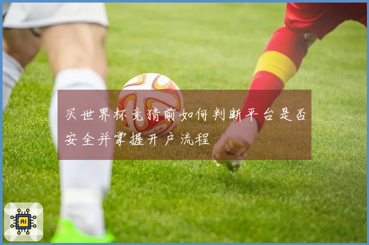 买世界杯竞猜前如何判断平台是否安全并掌握开户流程