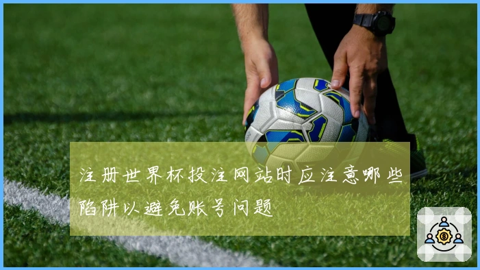 注册世界杯投注网站时应注意哪些陷阱以避免账号问题